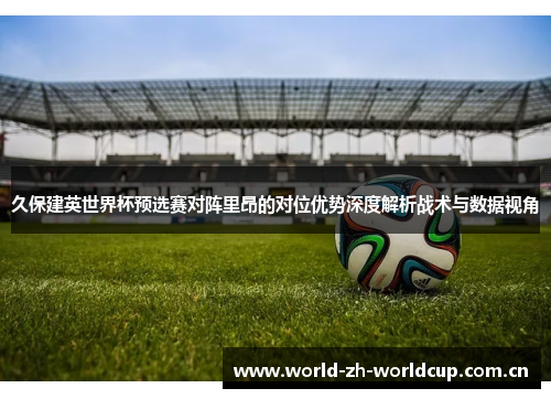 久保建英世界杯预选赛对阵里昂的对位优势深度解析战术与数据视角 久保建英世界杯预选赛对阵里昂的对位优势深度解析战术与数据视角