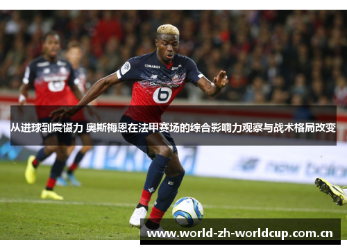 从进球到震慑力 奥斯梅恩在法甲赛场的综合影响力观察与战术格局改变 从进球到震慑力 奥斯梅恩在法甲赛场的综合影响力观察与战术格局改变