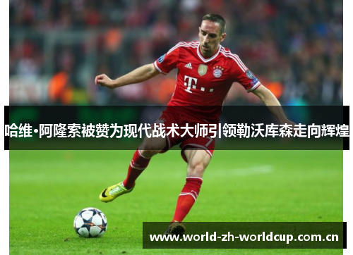哈维·阿隆索被赞为现代战术大师引领勒沃库森走向辉煌
