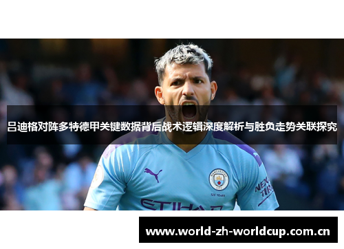 吕迪格对阵多特德甲关键数据背后战术逻辑深度解析与胜负走势关联探究 吕迪格对阵多特德甲关键数据背后战术逻辑深度解析与胜负走势关联探究
