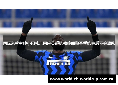 国际米兰主帅小因扎吉回应英超执教传闻称赛季结束后不会离队 国际米兰主帅小因扎吉回应英超执教传闻称赛季结束后不会离队