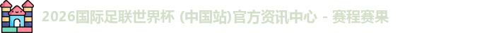 2026国际足联世界杯 (中国站)官方资讯中心 - 赛程赛果